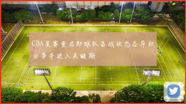 CBA复赛重启即球队备战状态各异积分争夺进入关键期