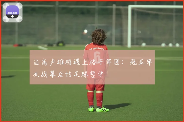 当高卢雄鸡遇上格子军团：冠亚军决战幕后的足球哲学