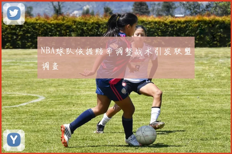 NBA球队依据赔率调整战术引发联盟调查
