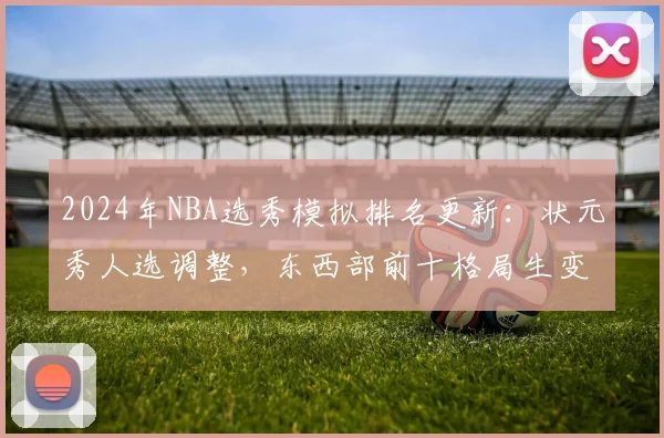 2024年NBA选秀模拟排名更新：状元秀人选调整，东西部前十格局生变