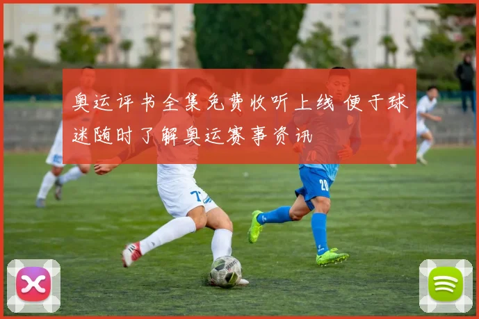 奥运评书全集免费收听上线 便于球迷随时了解奥运赛事资讯