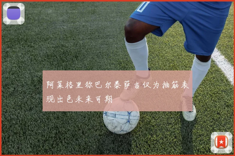 阿莱格里称巴尔泰萨吉仅为抽筋表现出色未来可期