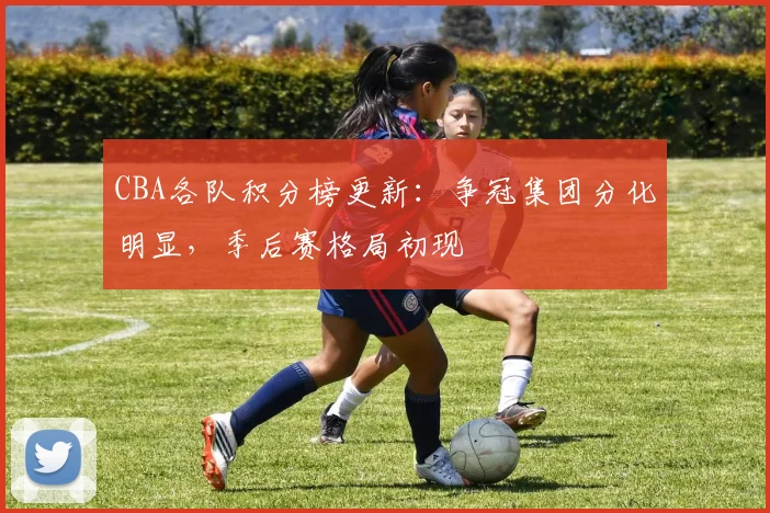 CBA各队积分榜更新：争冠集团分化明显，季后赛格局初现