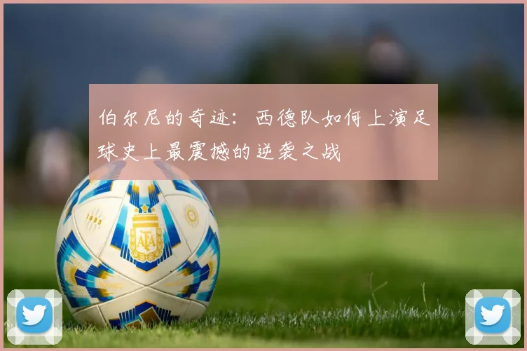 伯尔尼的奇迹：西德队如何上演足球史上最震撼的逆袭之战
