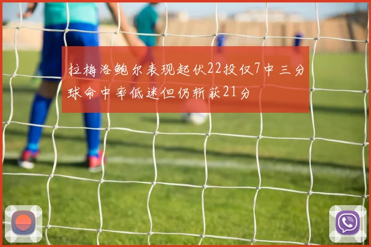 拉梅洛鲍尔表现起伏22投仅7中三分球命中率低迷但仍斩获21分